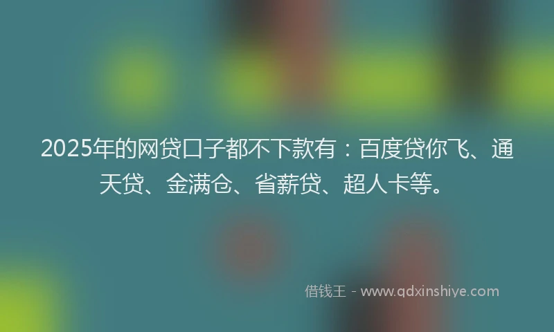 2025年的网贷口子都不下款有：百度贷你飞、通天贷、金满仓、省薪贷、超人卡等。