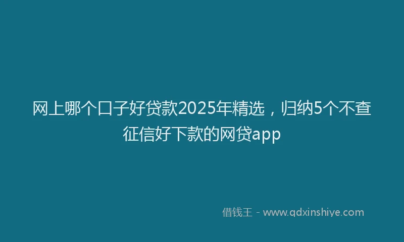 网上哪个口子好贷款2025年精选，归纳5个不查征信好下款的网贷app