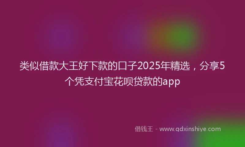 类似借款大王好下款的口子2025年精选，分享5个凭支付宝花呗贷款的app
