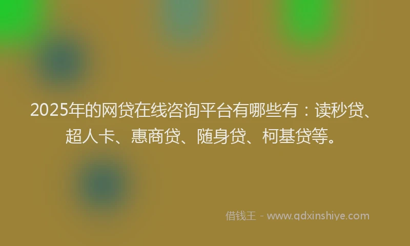 2025年的网贷在线咨询平台有哪些有：读秒贷、超人卡、惠商贷、随身贷、柯基贷等。
