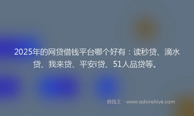 2025年的网贷借钱平台哪个好有：读秒贷、滴水贷、我来贷、平安i贷、51人品贷等。