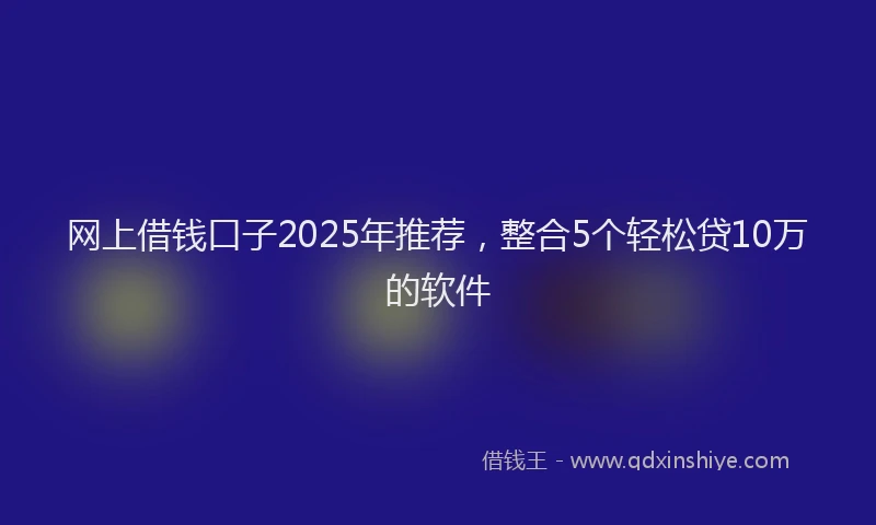 网上借钱口子2025年推荐，整合5个轻松贷10万的软件