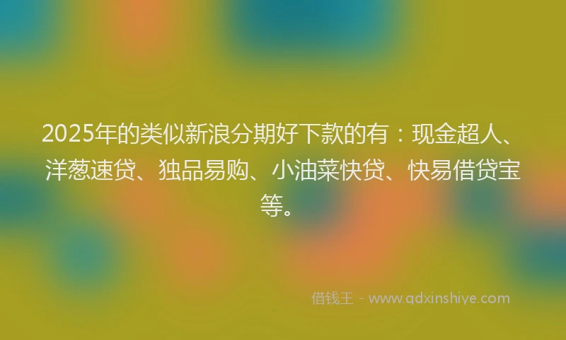 2025年的类似新浪分期好下款的有：现金超人、洋葱速贷、独品易购、小油菜快贷、快易借贷宝等。