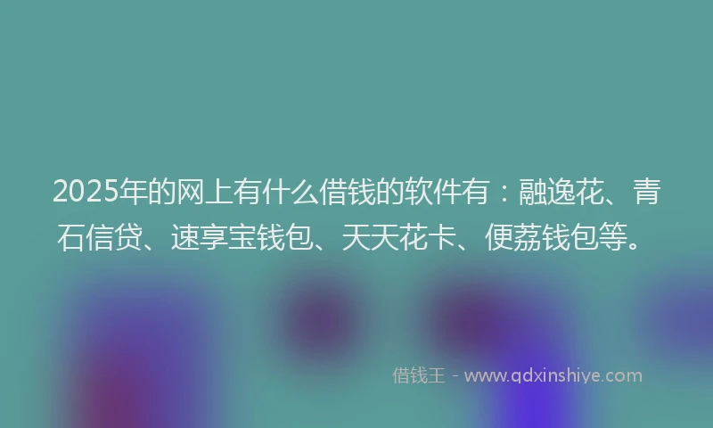 2025年的网上有什么借钱的软件有：融逸花、青石信贷、速享宝钱包、天天花卡、便荔钱包等。