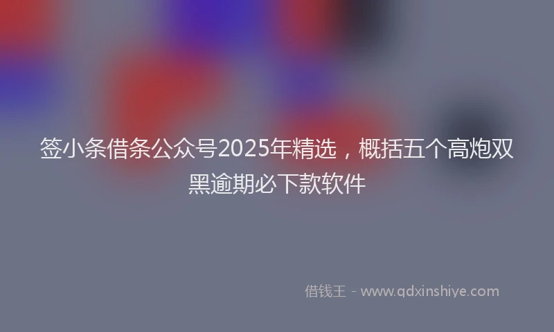 签小条借条公众号2025年精选，概括五个高炮双黑逾期必下款软件