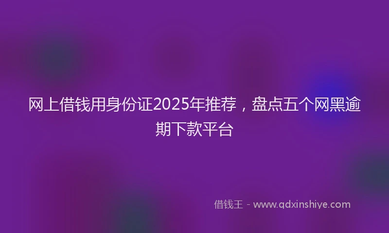 网上借钱用身份证2025年推荐，盘点五个网黑逾期下款平台
