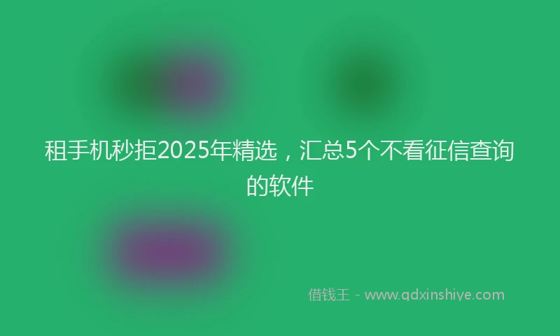 租手机秒拒2025年精选，汇总5个不看征信查询的软件