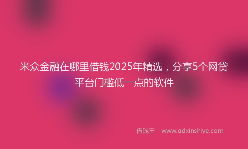 米众金融在哪里借钱2025年精选，分享5个网贷平台门槛低一点的软件