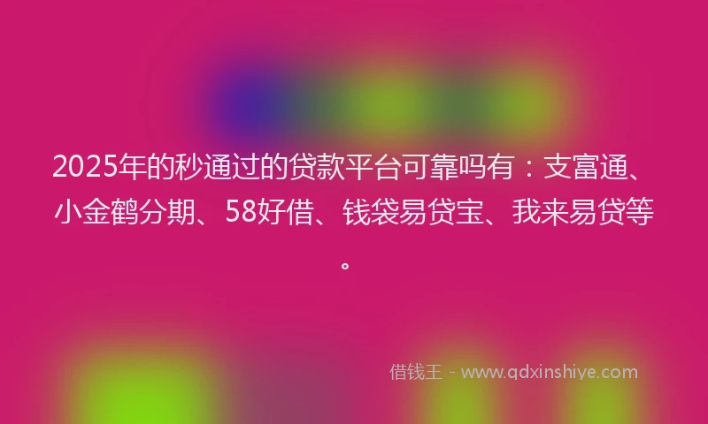 2025年的秒通过的贷款平台可靠吗有：支富通、小金鹤分期、58好借、钱袋易贷宝、我来易贷等。
