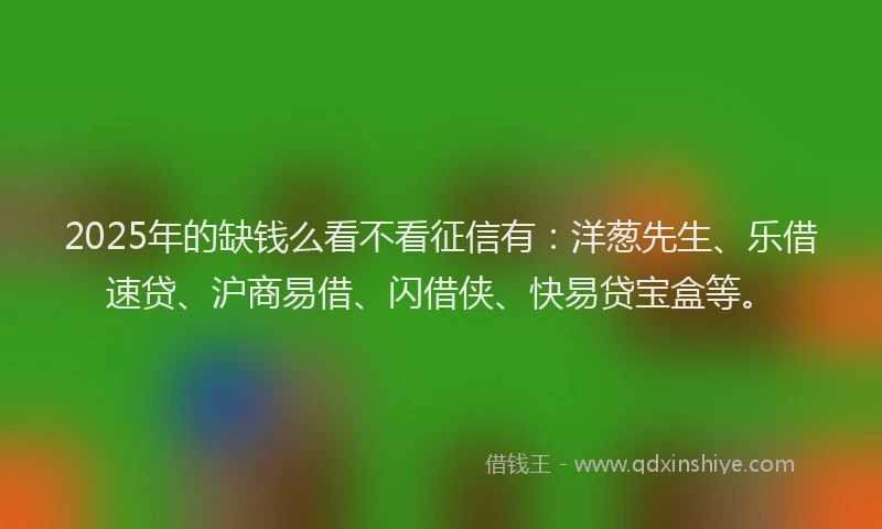 2025年的缺钱么看不看征信有：洋葱先生、乐借速贷、沪商易借、闪借侠、快易贷宝盒等。