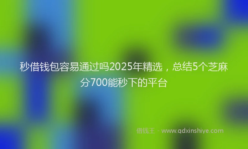 秒借钱包容易通过吗2025年精选，总结5个芝麻分700能秒下的平台