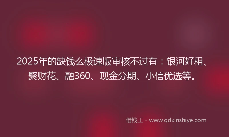 2025年的缺钱么极速版审核不过有：银河好租、聚财花、融360、现金分期、小信优选等。