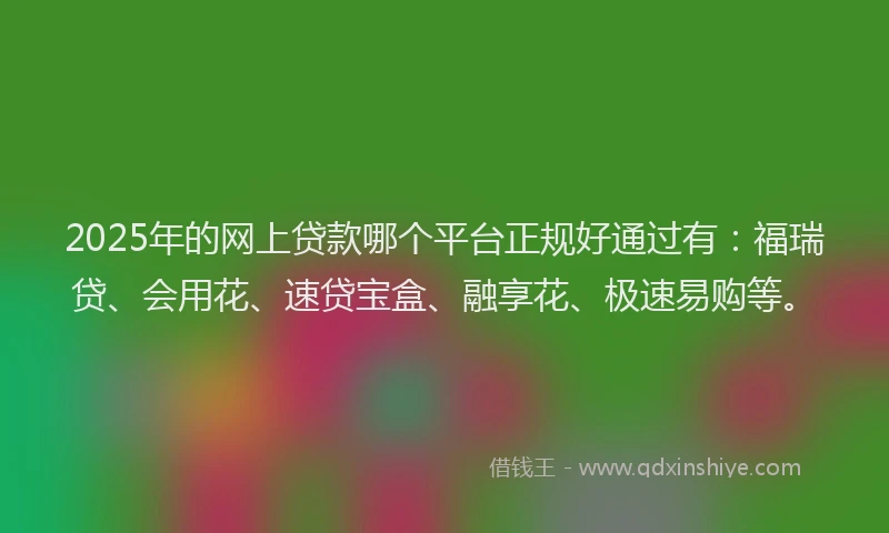 2025年的网上贷款哪个平台正规好通过有：福瑞贷、会用花、速贷宝盒、融享花、极速易购等。