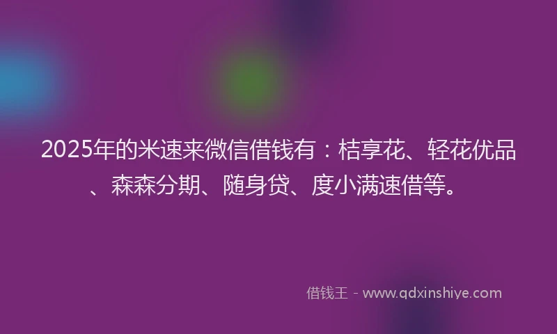 2025年的米速来微信借钱有：桔享花、轻花优品、森森分期、随身贷、度小满速借等。
