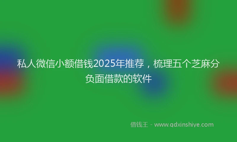 私人微信小额借钱2025年推荐，梳理五个芝麻分负面借款的软件