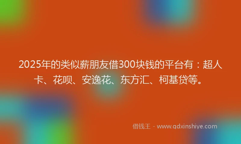 2025年的类似薪朋友借300块钱的平台有：超人卡、花呗、安逸花、东方汇、柯基贷等。