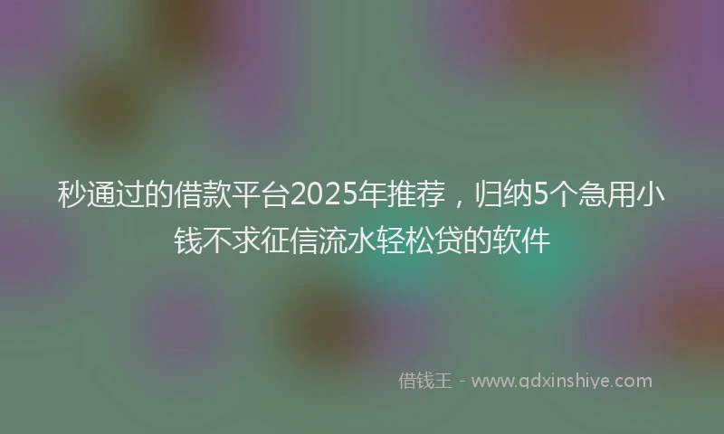 秒通过的借款平台2025年推荐，归纳5个急用小钱不求征信流水轻松贷的软件
