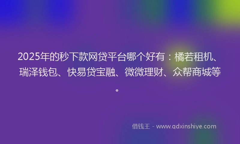 2025年的秒下款网贷平台哪个好有：橘若租机、瑞泽钱包、快易贷宝融、微微理财、众帮商城等。