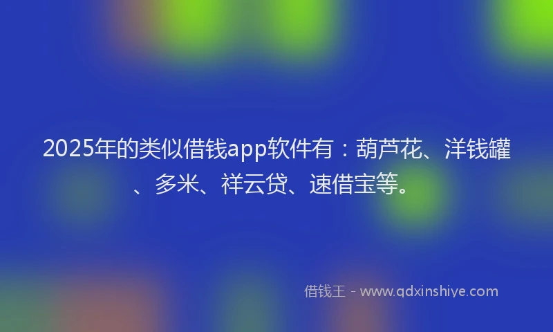 2025年的类似借钱app软件有：葫芦花、洋钱罐、多米、祥云贷、速借宝等。
