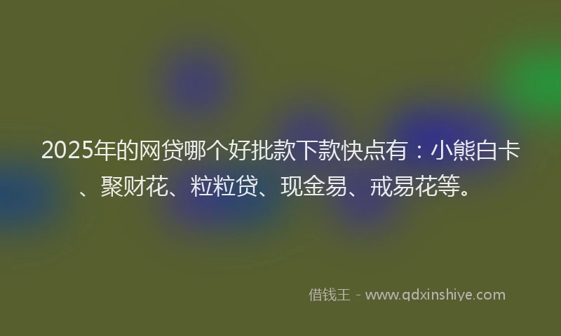 2025年的网贷哪个好批款下款快点有：小熊白卡、聚财花、粒粒贷、现金易、戒易花等。