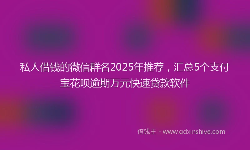 私人借钱的微信群名2025年推荐，汇总5个支付宝花呗逾期万元快速贷款软件