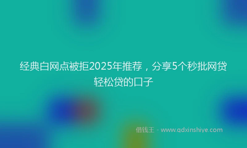 经典白网点被拒2025年推荐，分享5个秒批网贷轻松贷的口子