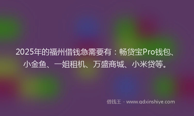 2025年的福州借钱急需要有：畅贷宝Pro钱包、小金鱼、一姐租机、万盛商城、小米贷等。