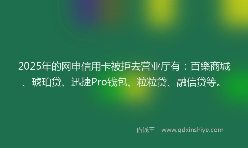 2025年的网申信用卡被拒去营业厅有：百樂商城、琥珀贷、迅捷Pro钱包、粒粒贷、融信贷等。