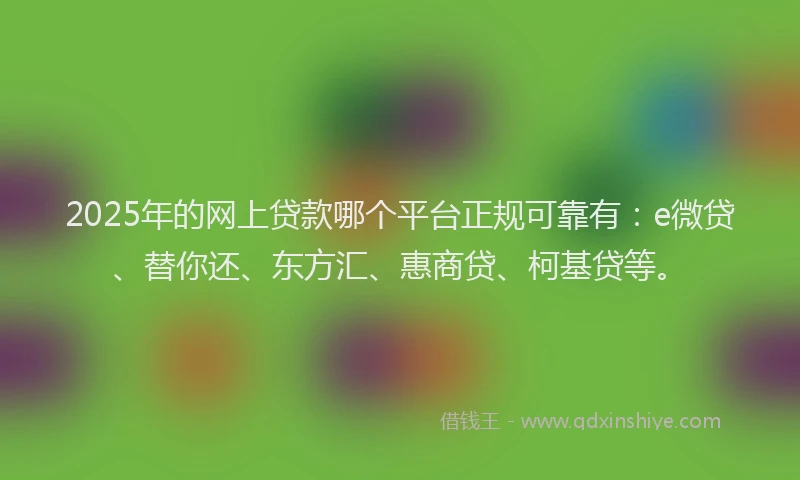 2025年的网上贷款哪个平台正规可靠有：e微贷、替你还、东方汇、惠商贷、柯基贷等。