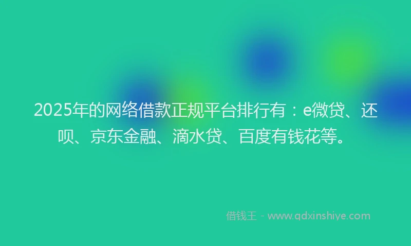 2025年的网络借款正规平台排行有：e微贷、还呗、京东金融、滴水贷、百度有钱花等。