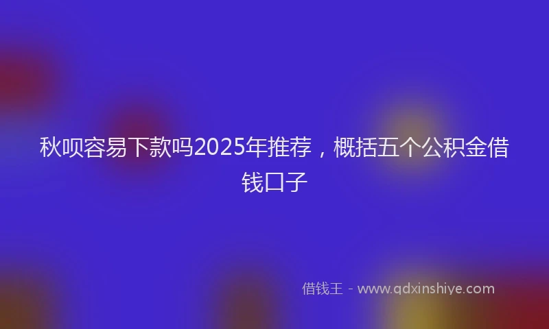秋呗容易下款吗2025年推荐，概括五个公积金借钱口子