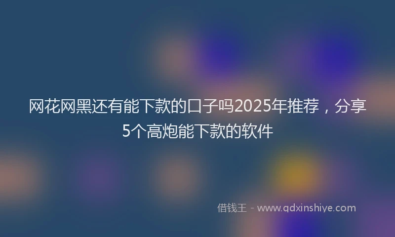 网花网黑还有能下款的口子吗2025年推荐，分享5个高炮能下款的软件