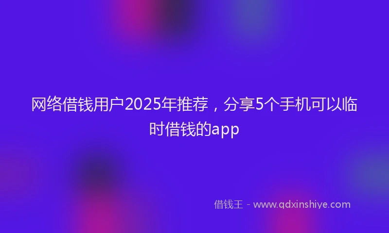 网络借钱用户2025年推荐，分享5个手机可以临时借钱的app