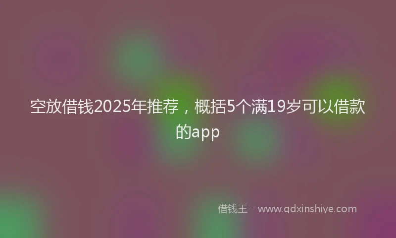 空放借钱2025年推荐，概括5个满19岁可以借款的app
