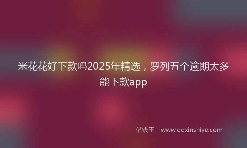 米花花好下款吗2025年精选，罗列五个逾期太多能下款app