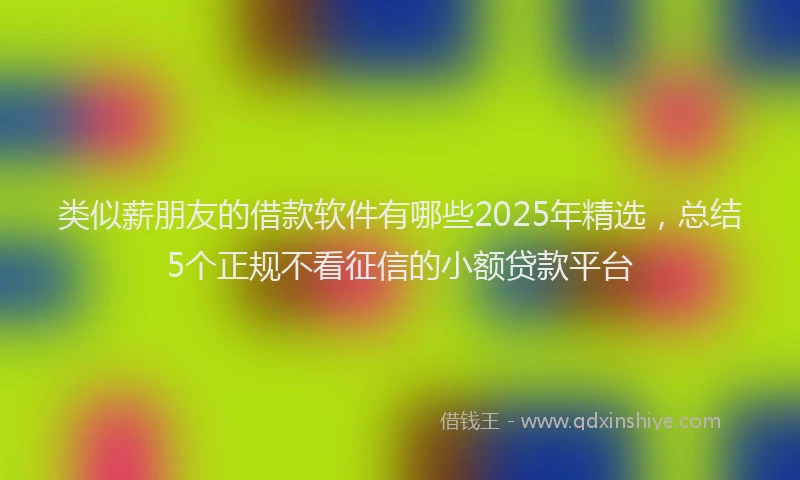 类似薪朋友的借款软件有哪些2025年精选，总结5个正规不看征信的小额贷款平台