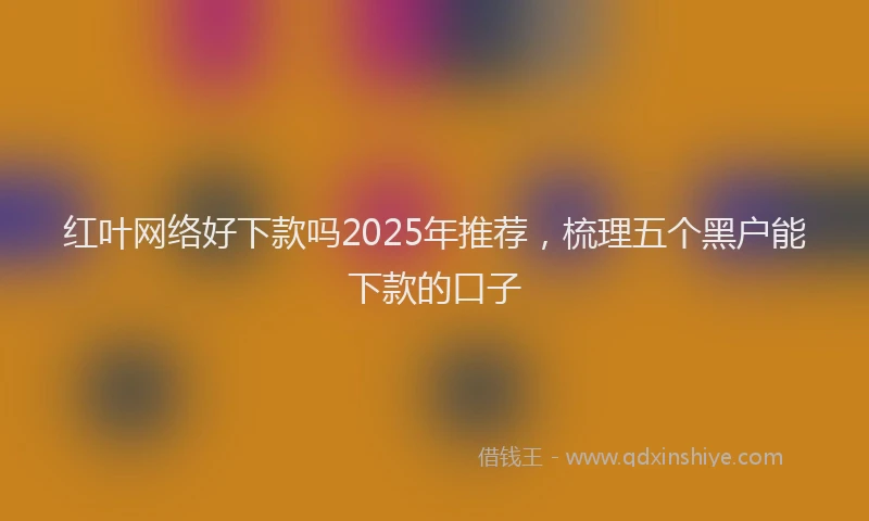 红叶网络好下款吗2025年推荐，梳理五个黑户能下款的口子