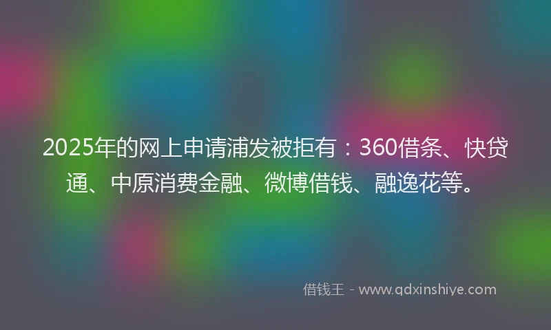 2025年的网上申请浦发被拒有：360借条、快贷通、中原消费金融、微博借钱、融逸花等。