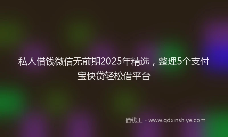 私人借钱微信无前期2025年精选，整理5个支付宝快贷轻松借平台