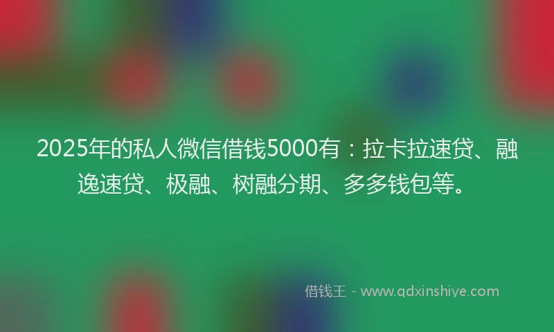 2025年的私人微信借钱5000有：拉卡拉速贷、融逸速贷、极融、树融分期、多多钱包等。