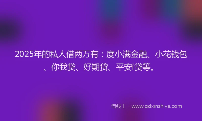 2025年的私人借两万有：度小满金融、小花钱包、你我贷、好期贷、平安i贷等。