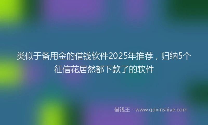 类似于备用金的借钱软件2025年推荐，归纳5个征信花居然都下款了的软件