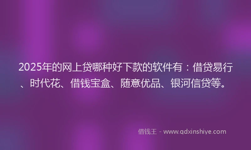 2025年的网上贷哪种好下款的软件有：借贷易行、时代花、借钱宝盒、随意优品、银河信贷等。