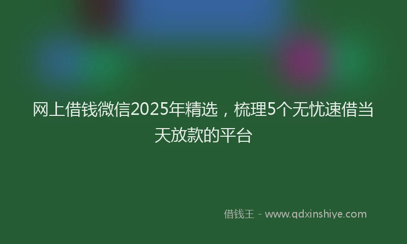网上借钱微信2025年精选，梳理5个无忧速借当天放款的平台