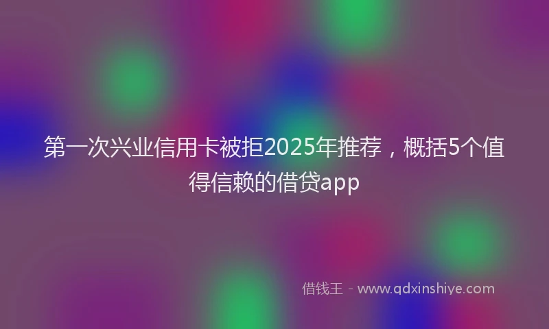 第一次兴业信用卡被拒2025年推荐，概括5个值得信赖的借贷app