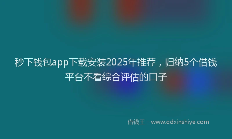 秒下钱包app下载安装2025年推荐，归纳5个借钱平台不看综合评估的口子