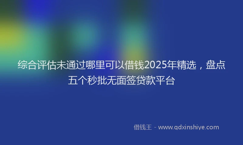 综合评估未通过哪里可以借钱2025年精选，盘点五个秒批无面签贷款平台