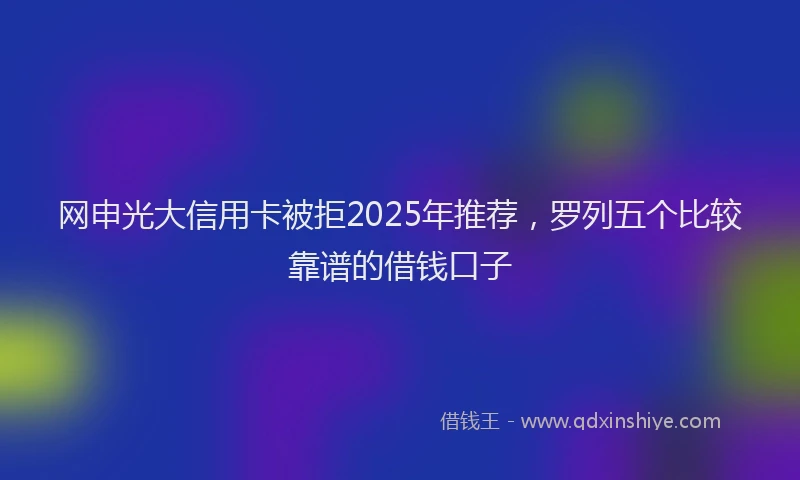 网申光大信用卡被拒2025年推荐，罗列五个比较靠谱的借钱口子