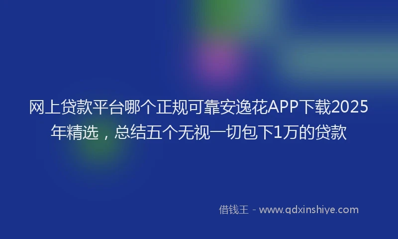网上贷款平台哪个正规可靠安逸花APP下载2025年精选，总结五个无视一切包下1万的贷款