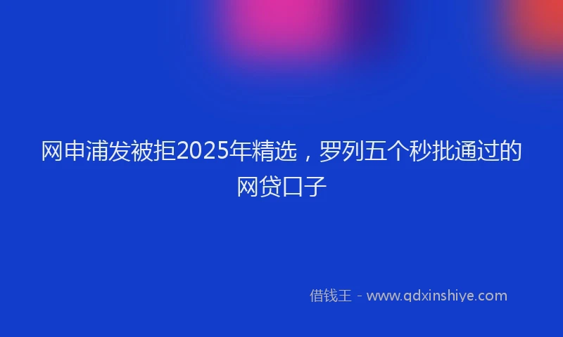 网申浦发被拒2025年精选，罗列五个秒批通过的网贷口子